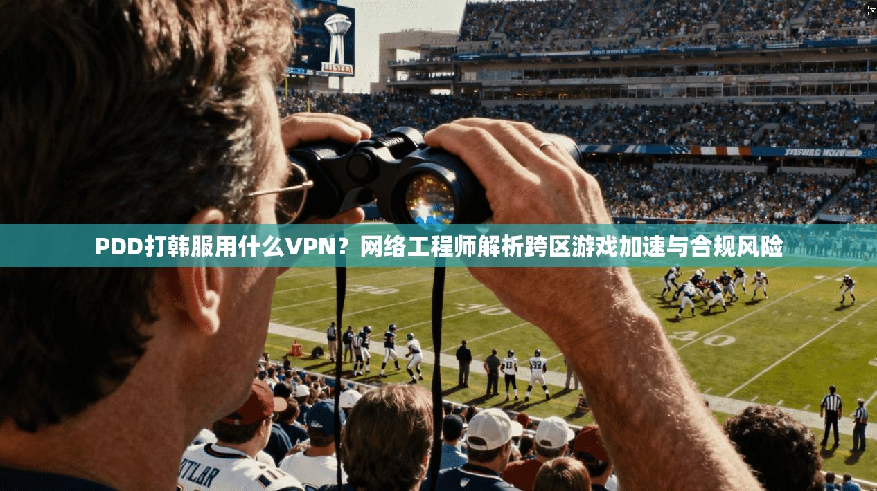 PDD打韩服用什么VPN？网络工程师解析跨区游戏加速与合规风险