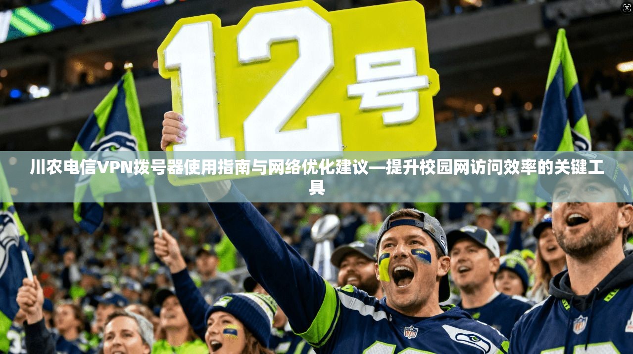 川农电信VPN拨号器使用指南与网络优化建议—提升校园网访问效率的关键工具