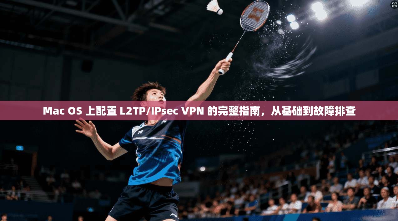 Mac OS 上配置 L2TP/IPsec VPN 的完整指南，从基础到故障排查