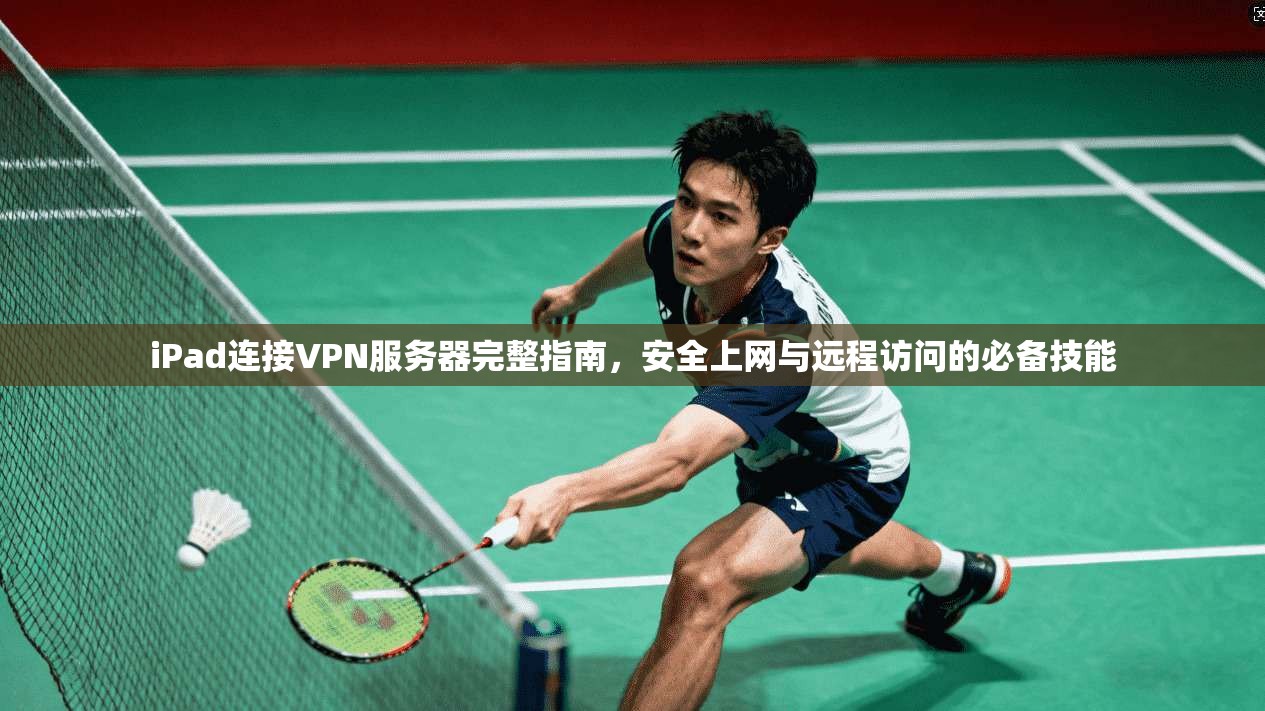 iPad连接VPN服务器完整指南，安全上网与远程访问的必备技能