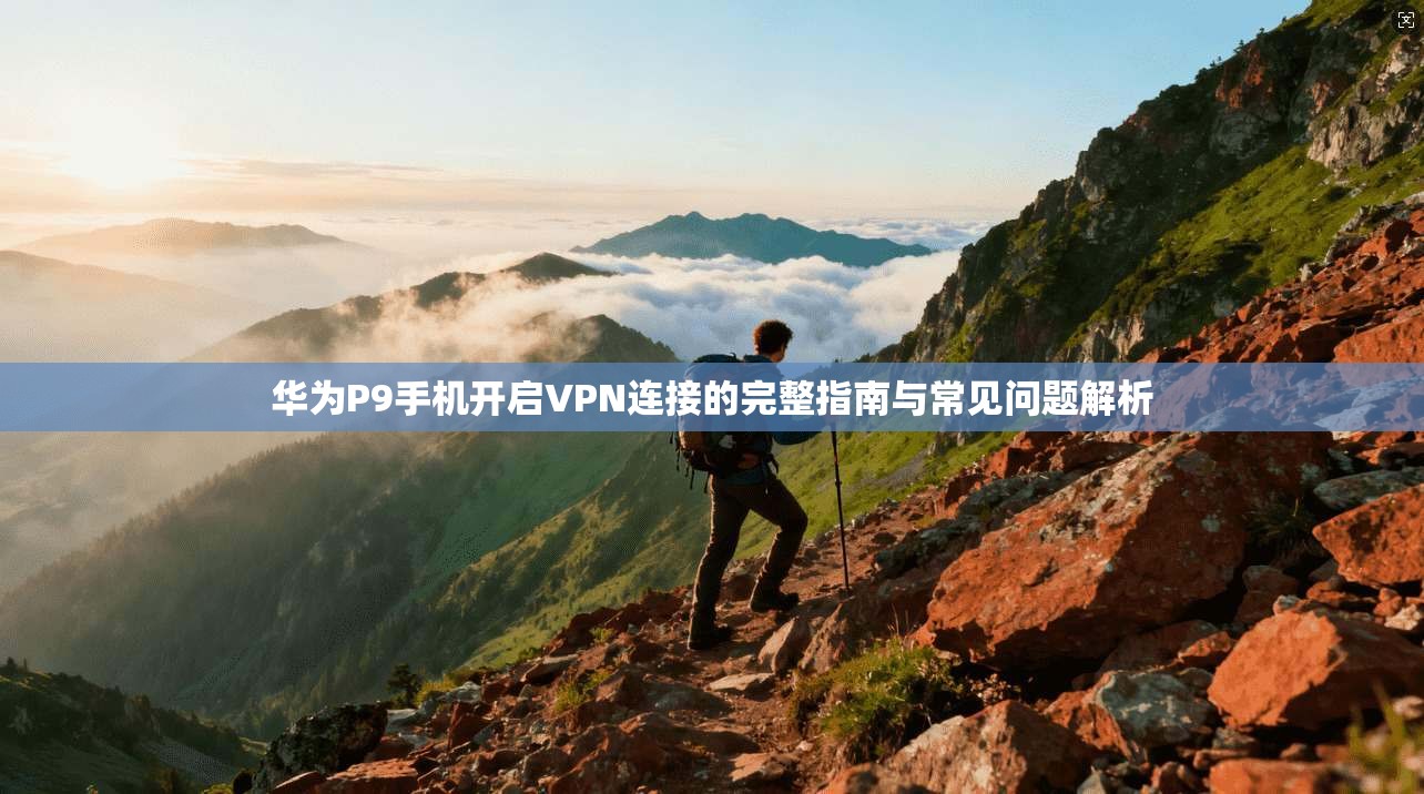 华为P9手机开启VPN连接的完整指南与常见问题解析