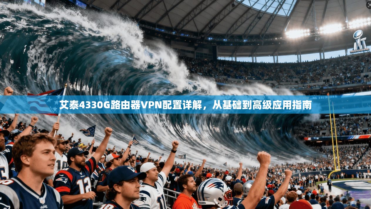 艾泰4330G路由器VPN配置详解，从基础到高级应用指南