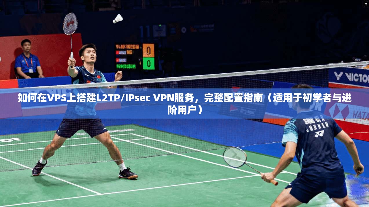 如何在VPS上搭建L2TP/IPsec VPN服务，完整配置指南（适用于初学者与进阶用户）