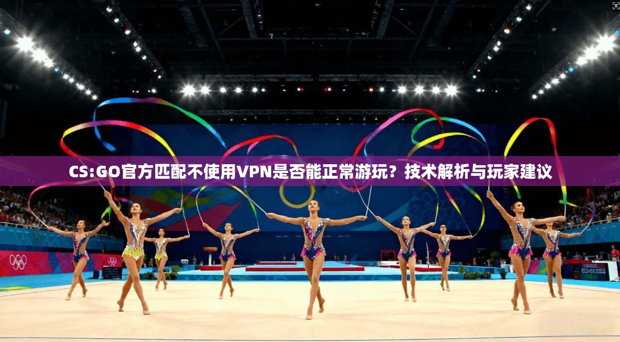 CS:GO官方匹配不使用VPN是否能正常游玩？技术解析与玩家建议