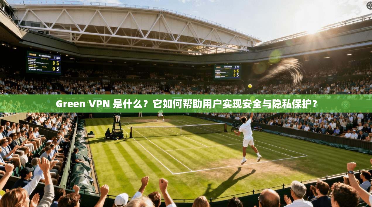 Green VPN 是什么？它如何帮助用户实现安全与隐私保护？
