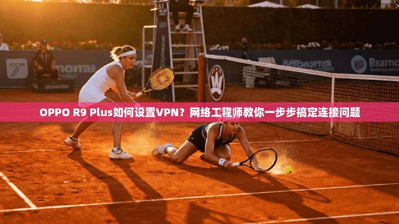 OPPO R9 Plus如何设置VPN？网络工程师教你一步步搞定连接问题