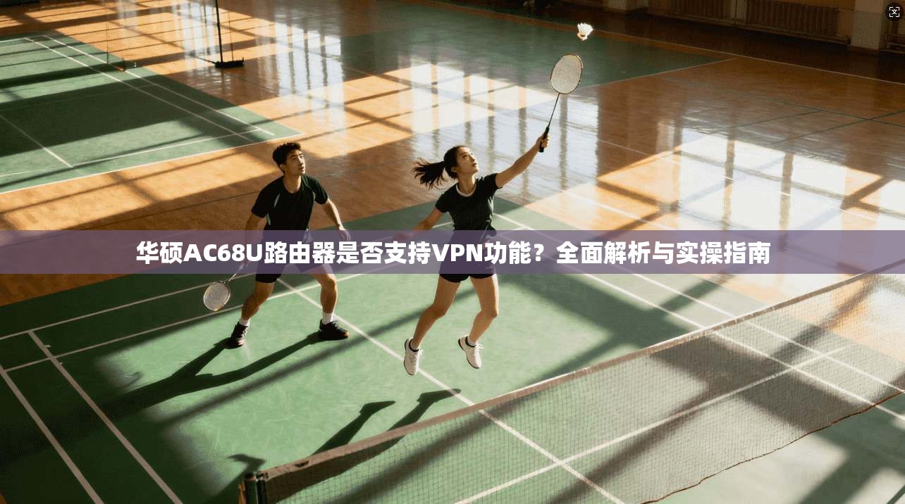 华硕AC68U路由器是否支持VPN功能？全面解析与实操指南
