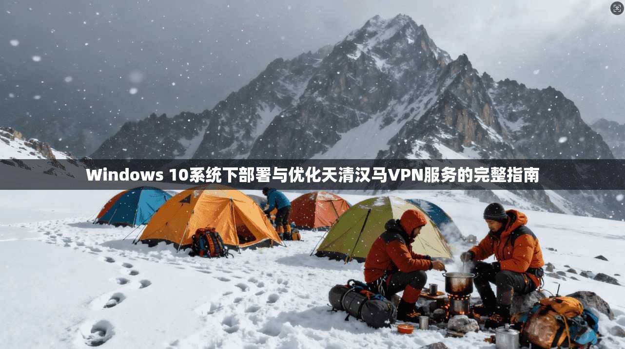 Windows 10系统下部署与优化天清汉马VPN服务的完整指南