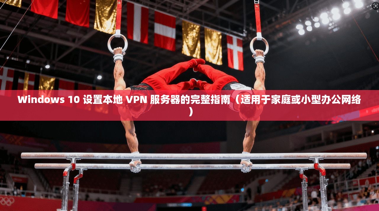 Windows 10 设置本地 VPN 服务器的完整指南（适用于家庭或小型办公网络）