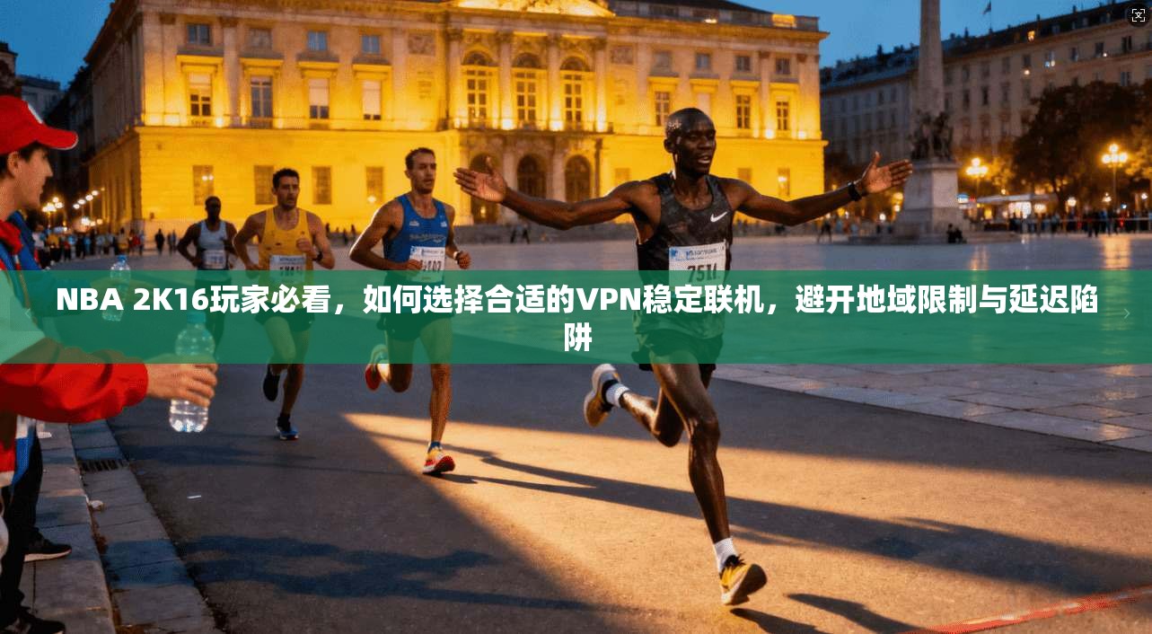 NBA 2K16玩家必看，如何选择合适的VPN稳定联机，避开地域限制与延迟陷阱
