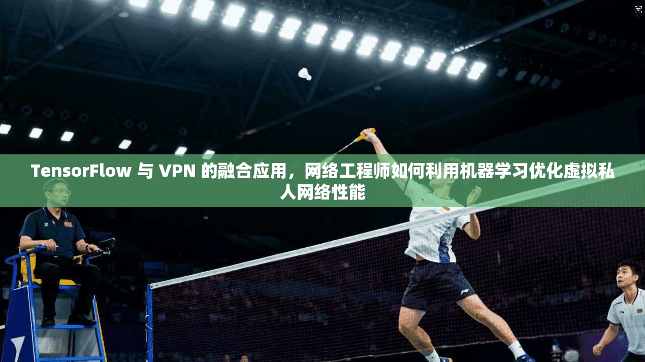 TensorFlow 与 VPN 的融合应用，网络工程师如何利用机器学习优化虚拟私人网络性能