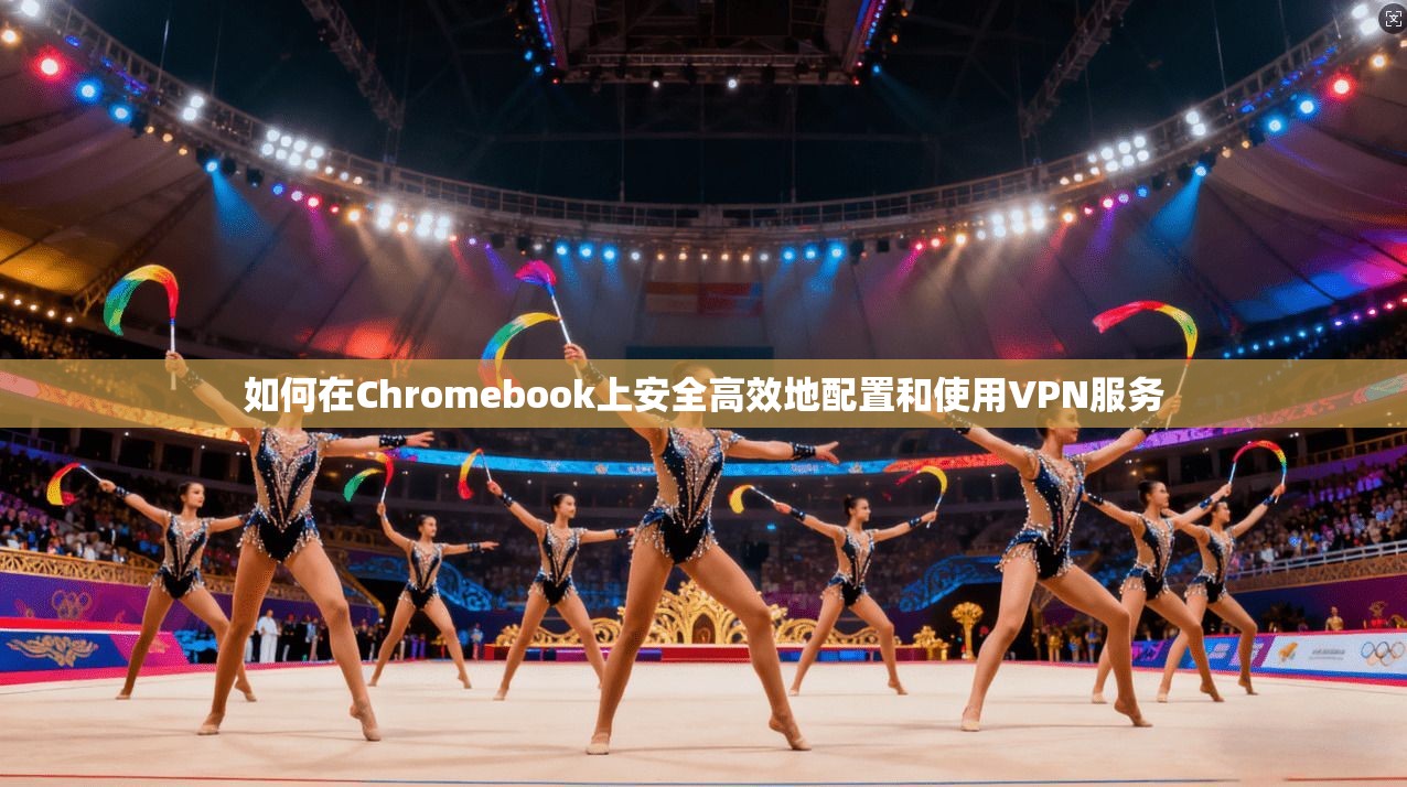 如何在Chromebook上安全高效地配置和使用VPN服务