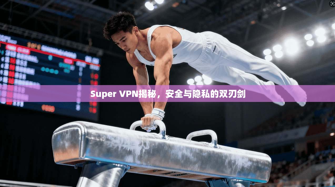 Super VPN揭秘，安全与隐私的双刃剑