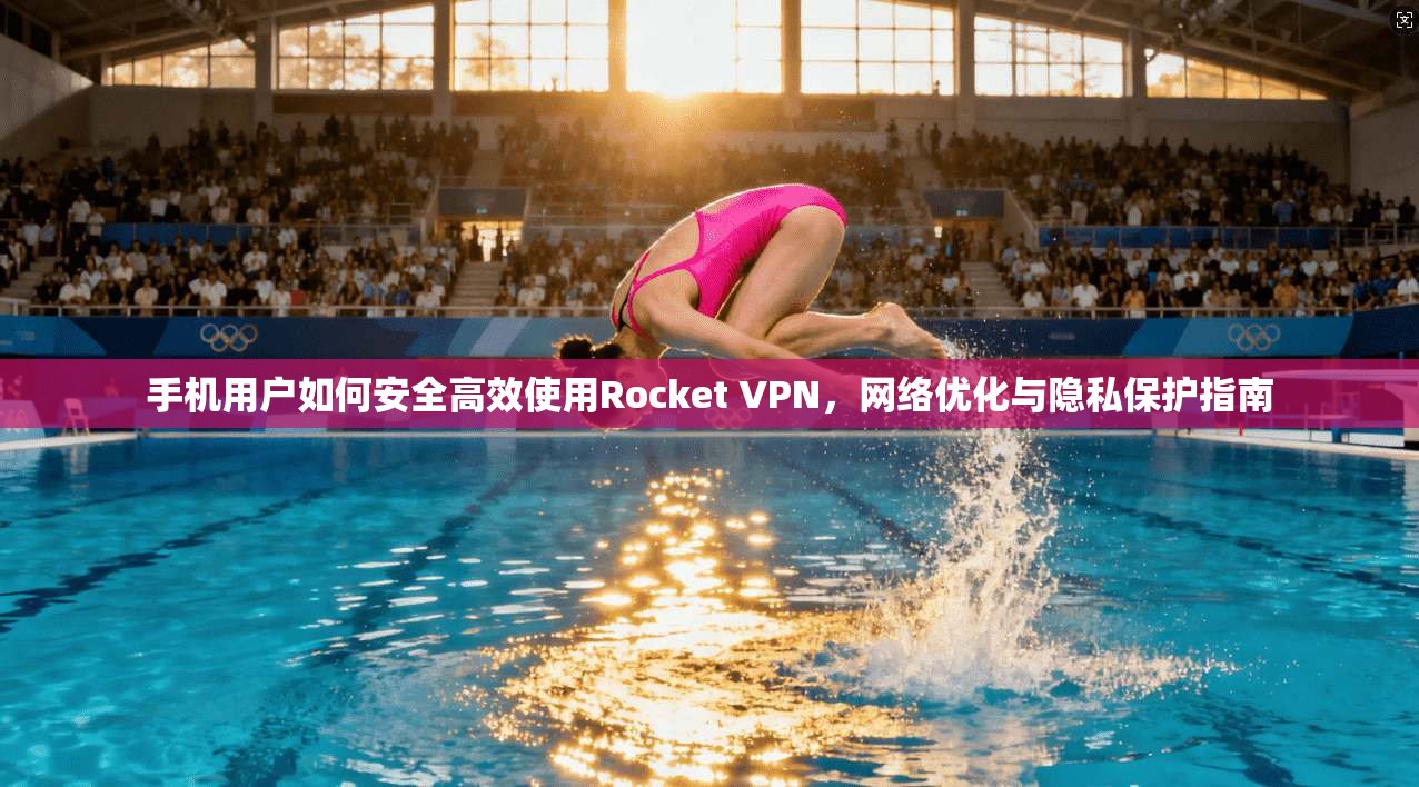 手机用户如何安全高效使用Rocket VPN，网络优化与隐私保护指南
