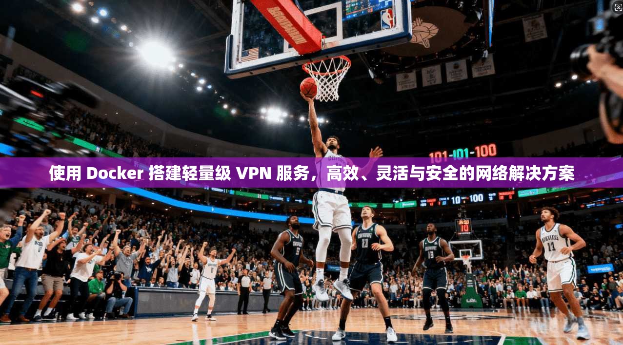 使用 Docker 搭建轻量级 VPN 服务，高效、灵活与安全的网络解决方案