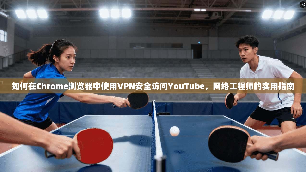 如何在Chrome浏览器中使用VPN安全访问YouTube，网络工程师的实用指南
