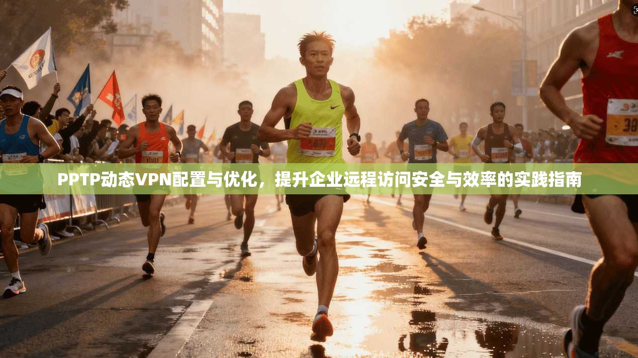PPTP动态VPN配置与优化，提升企业远程访问安全与效率的实践指南