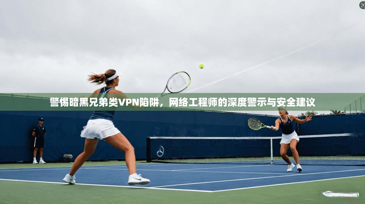 警惕暗黑兄弟类VPN陷阱，网络工程师的深度警示与安全建议