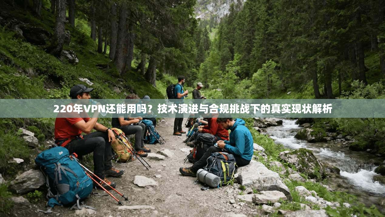 220年VPN还能用吗？技术演进与合规挑战下的真实现状解析