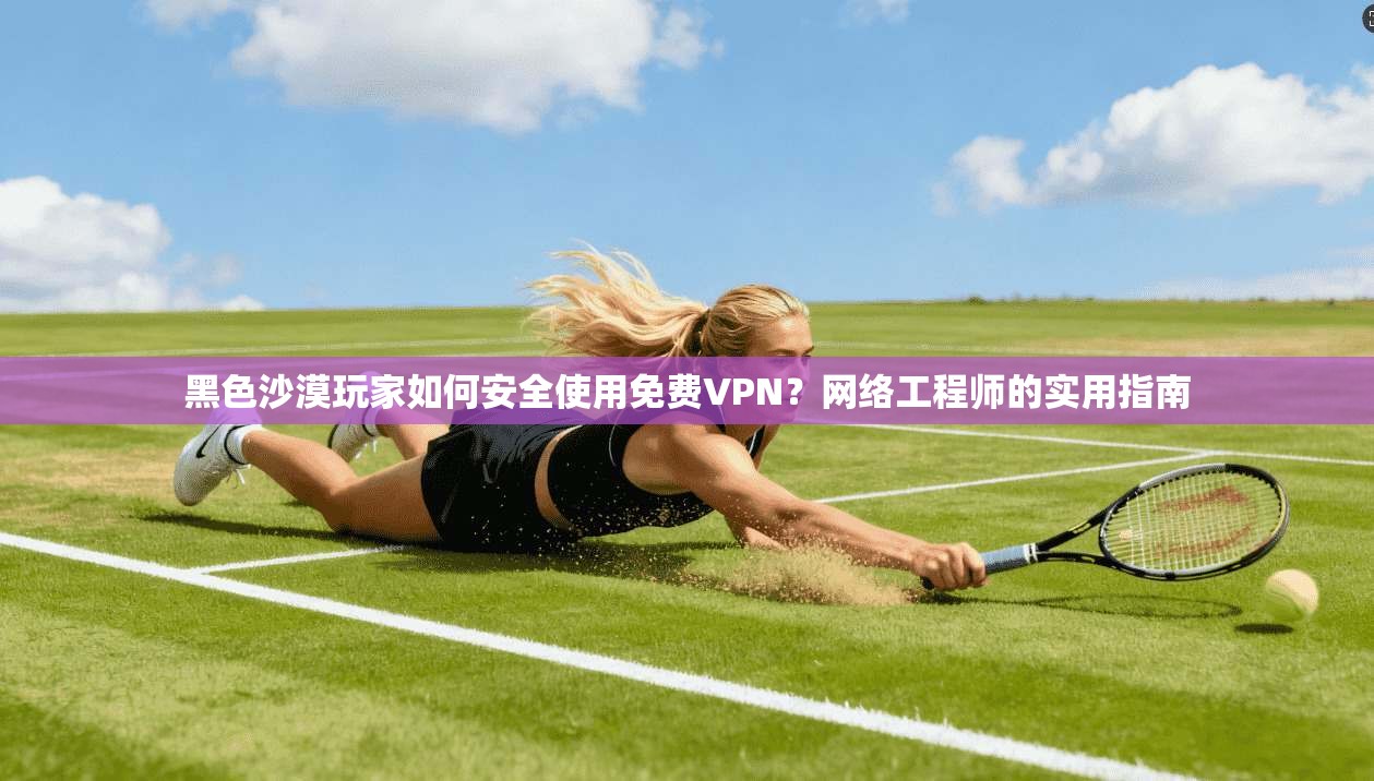 黑色沙漠玩家如何安全使用免费VPN？网络工程师的实用指南