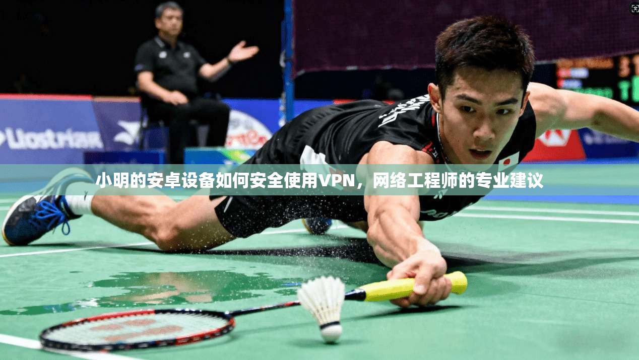 小明的安卓设备如何安全使用VPN，网络工程师的专业建议