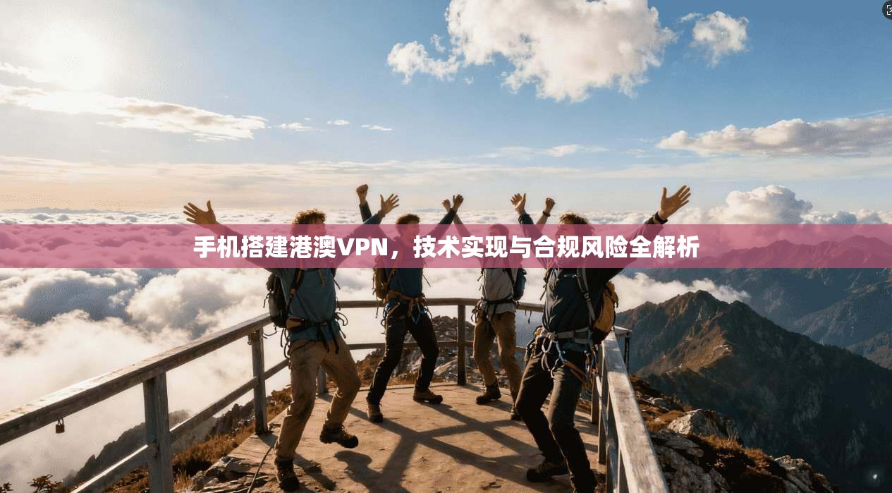 手机搭建港澳VPN，技术实现与合规风险全解析