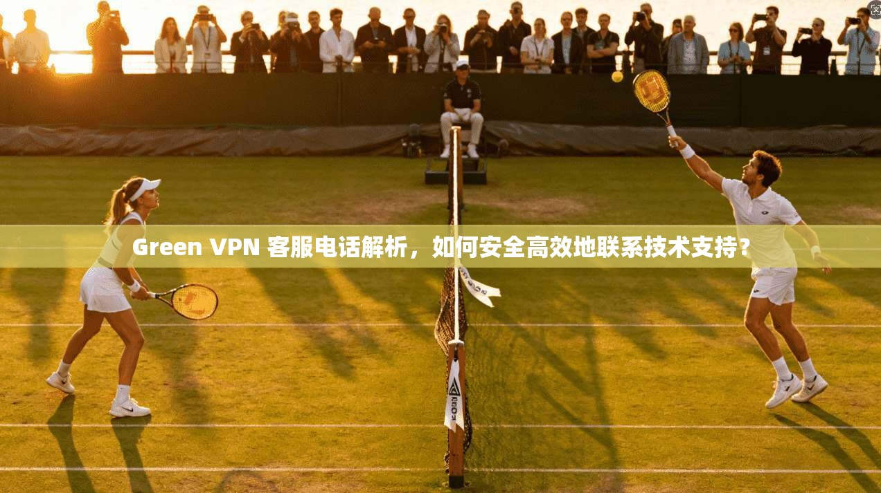 Green VPN 客服电话解析，如何安全高效地联系技术支持？