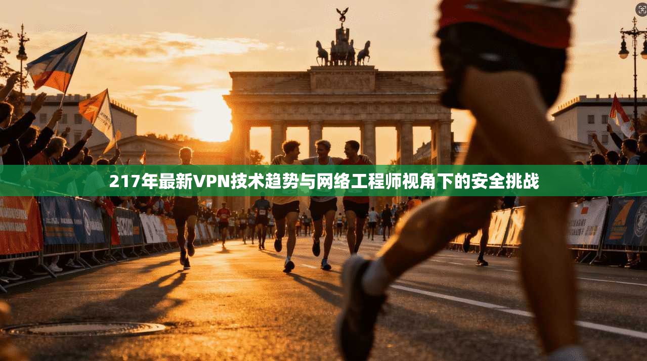 217年最新VPN技术趋势与网络工程师视角下的安全挑战