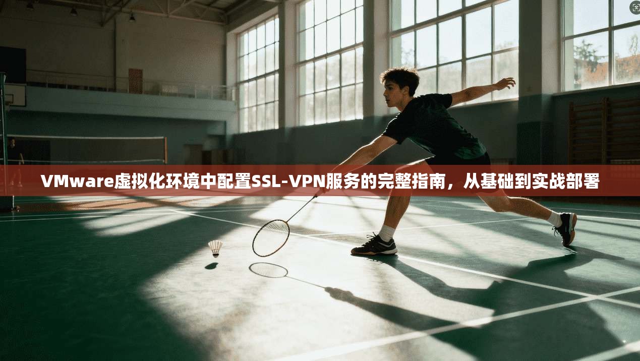 VMware虚拟化环境中配置SSL-VPN服务的完整指南，从基础到实战部署