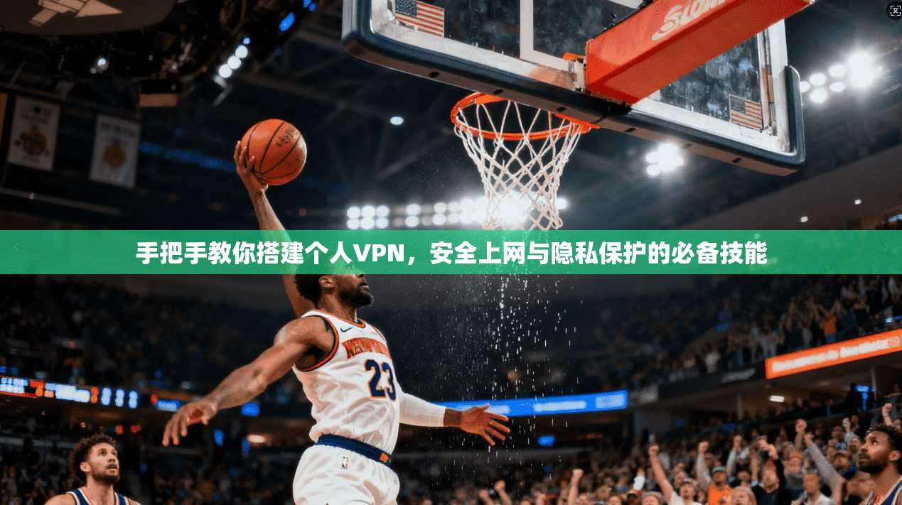 手把手教你搭建个人VPN，安全上网与隐私保护的必备技能