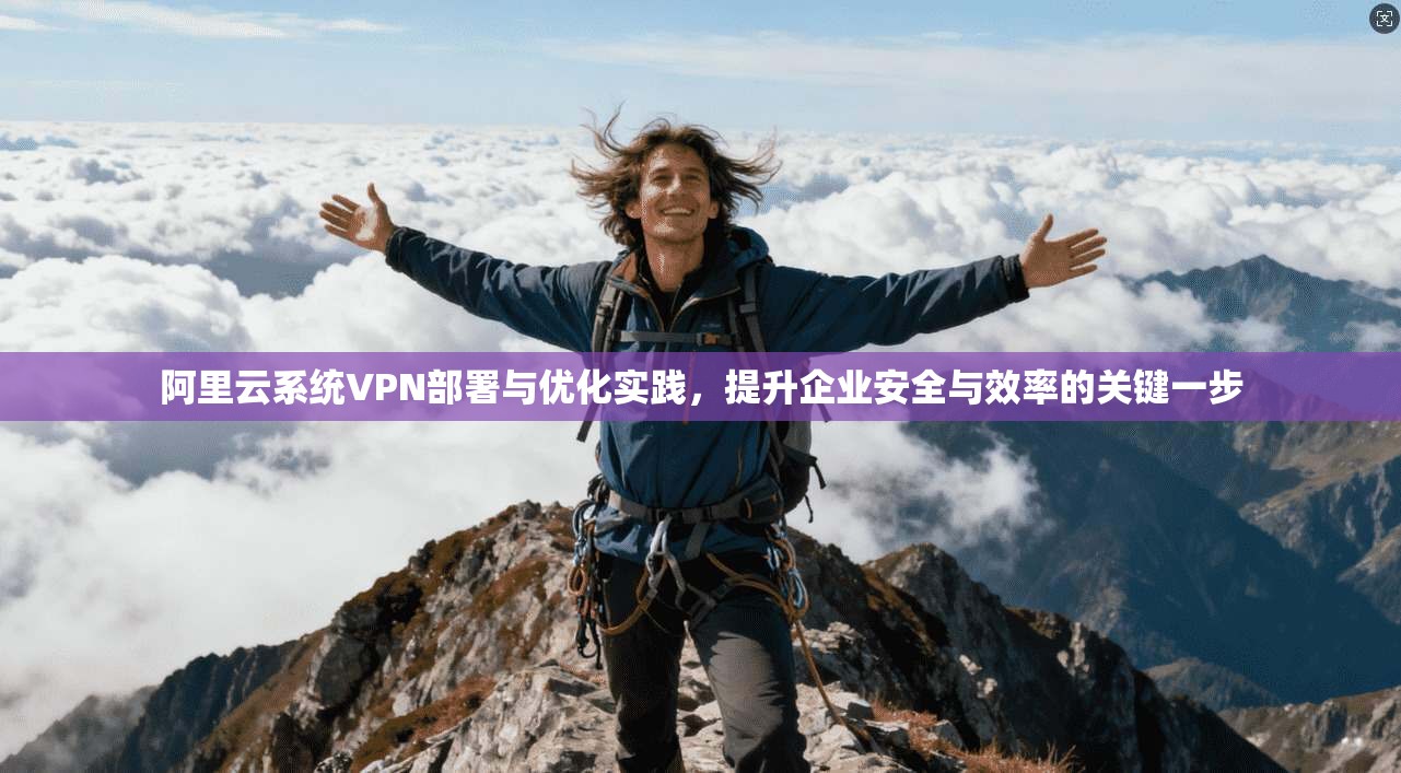 阿里云系统VPN部署与优化实践，提升企业安全与效率的关键一步
