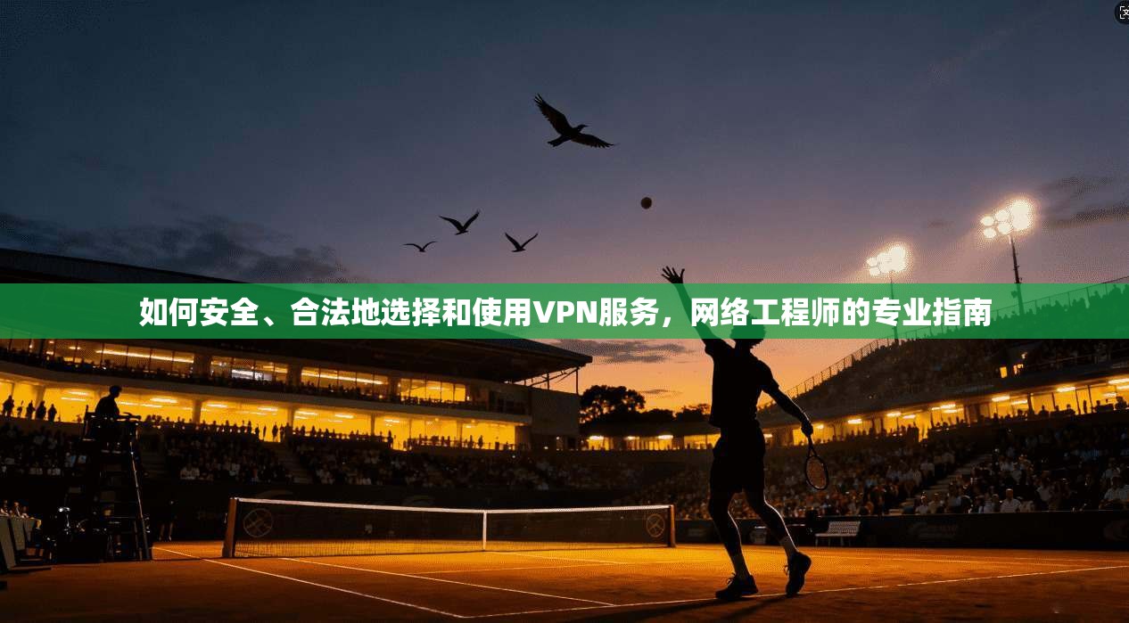 如何安全、合法地选择和使用VPN服务，网络工程师的专业指南