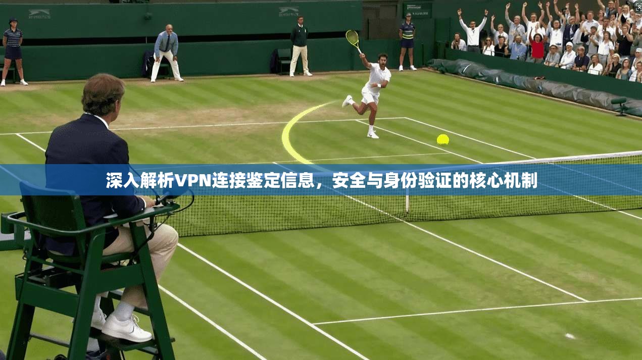 深入解析VPN连接鉴定信息，安全与身份验证的核心机制