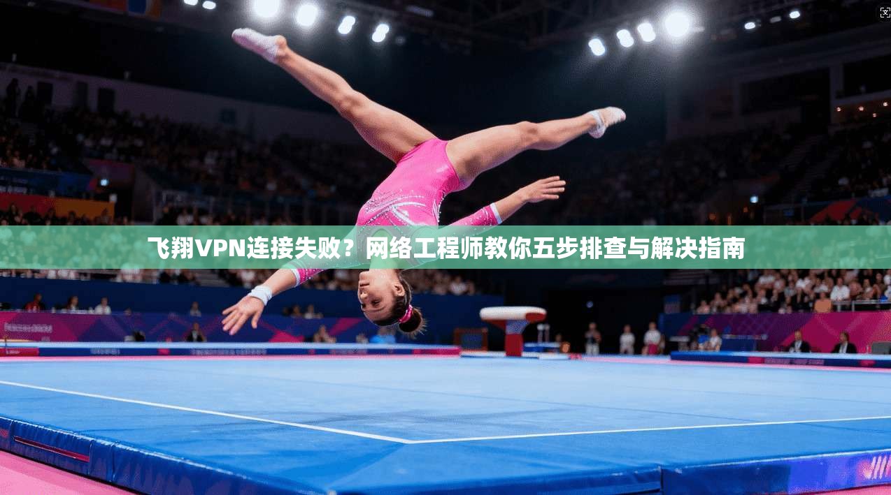 飞翔VPN连接失败？网络工程师教你五步排查与解决指南