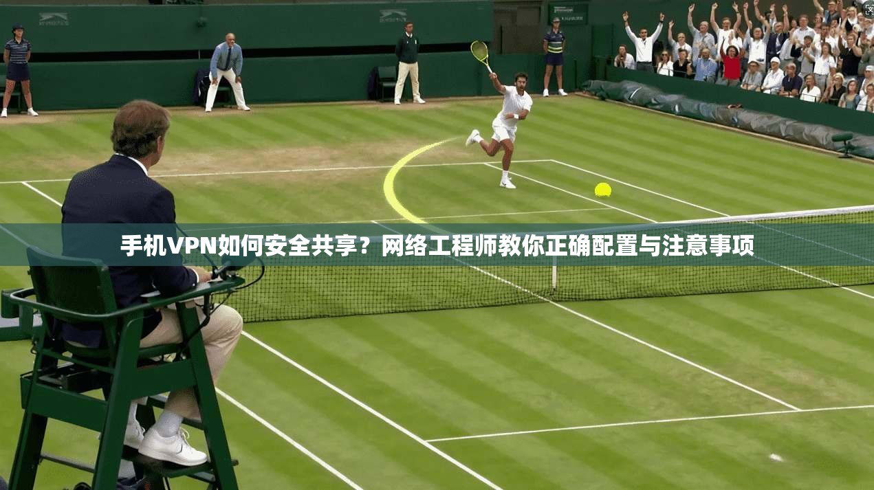 手机VPN如何安全共享？网络工程师教你正确配置与注意事项