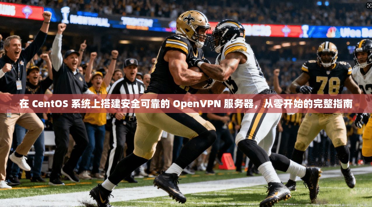 在 CentOS 系统上搭建安全可靠的 OpenVPN 服务器，从零开始的完整指南
