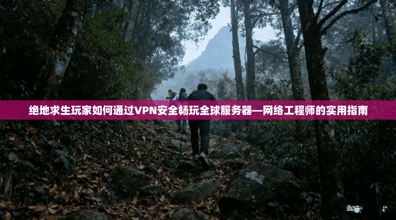 绝地求生玩家如何通过VPN安全畅玩全球服务器—网络工程师的实用指南