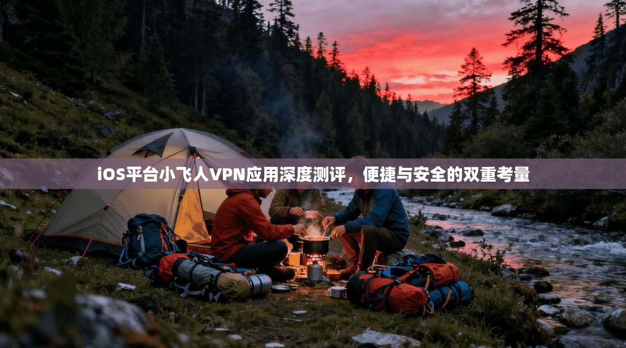 iOS平台小飞人VPN应用深度测评，便捷与安全的双重考量