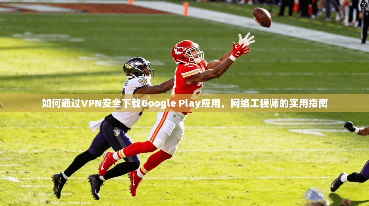 如何通过VPN安全下载Google Play应用，网络工程师的实用指南