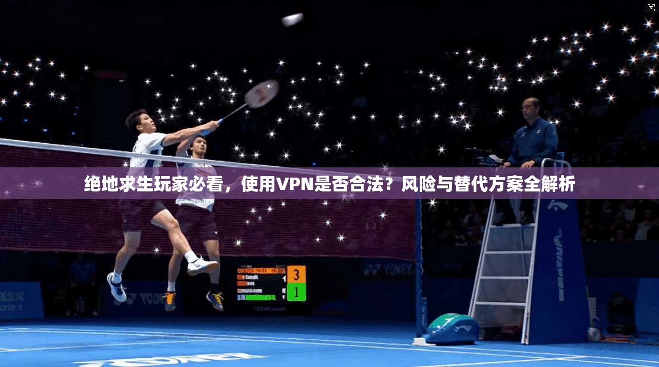 绝地求生玩家必看，使用VPN是否合法？风险与替代方案全解析