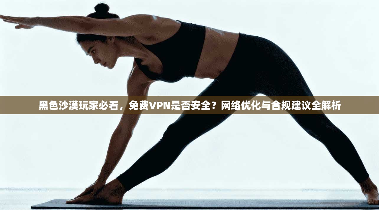 黑色沙漠玩家必看，免费VPN是否安全？网络优化与合规建议全解析
