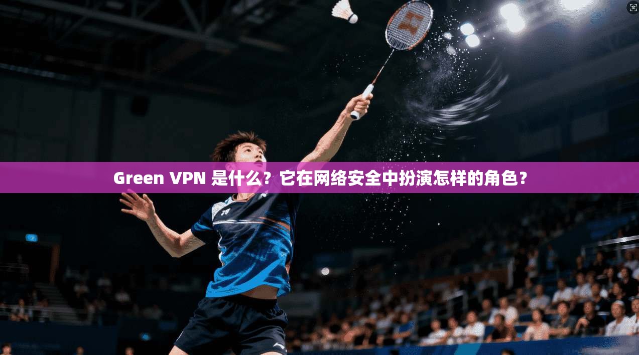 Green VPN 是什么？它在网络安全中扮演怎样的角色？