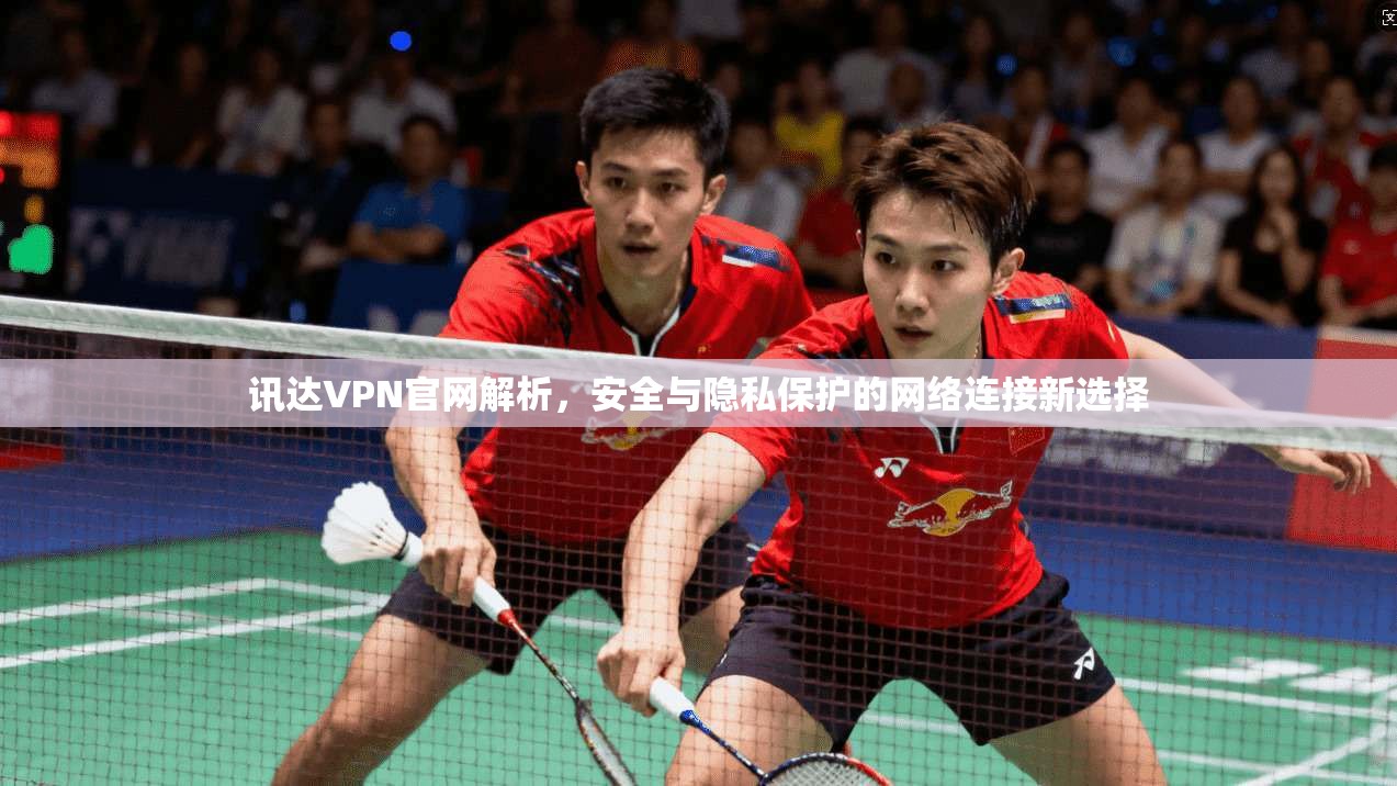 讯达VPN官网解析，安全与隐私保护的网络连接新选择