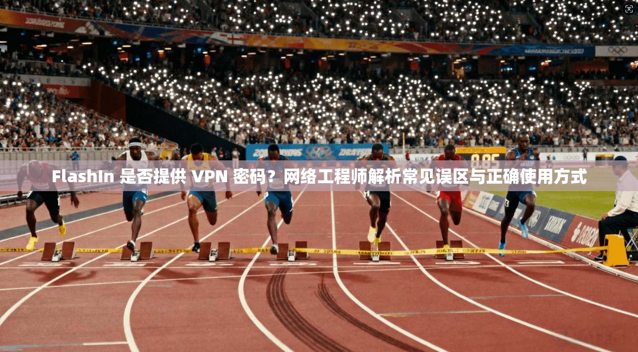 FlashIn 是否提供 VPN 密码？网络工程师解析常见误区与正确使用方式