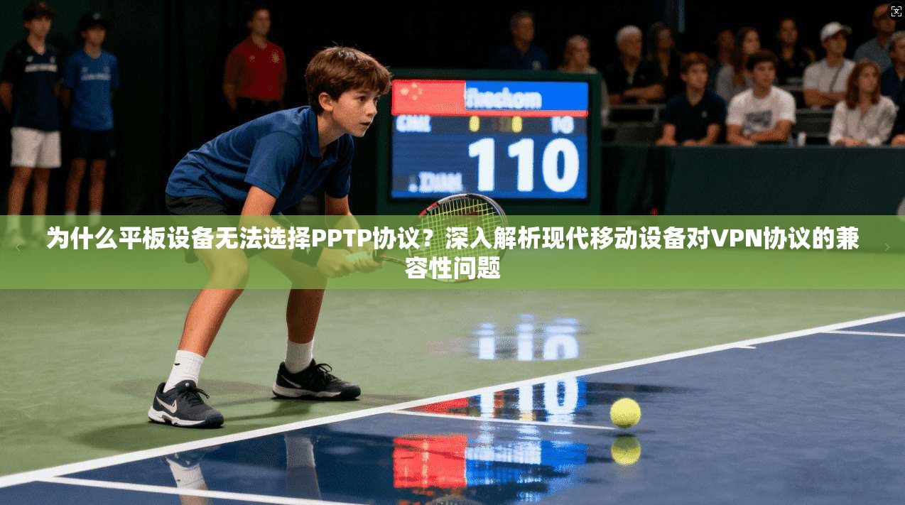 为什么平板设备无法选择PPTP协议？深入解析现代移动设备对VPN协议的兼容性问题