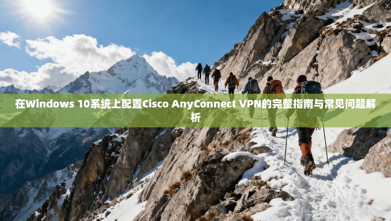 在Windows 10系统上配置Cisco AnyConnect VPN的完整指南与常见问题解析