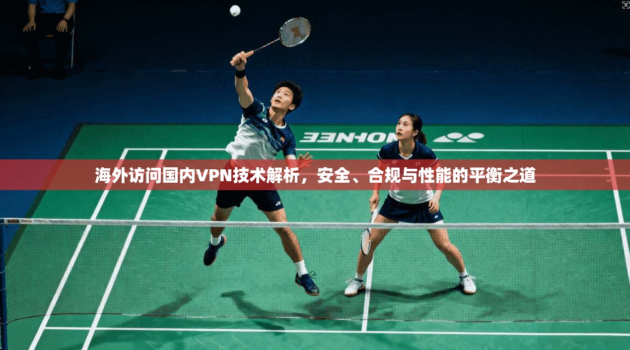 海外访问国内VPN技术解析，安全、合规与性能的平衡之道