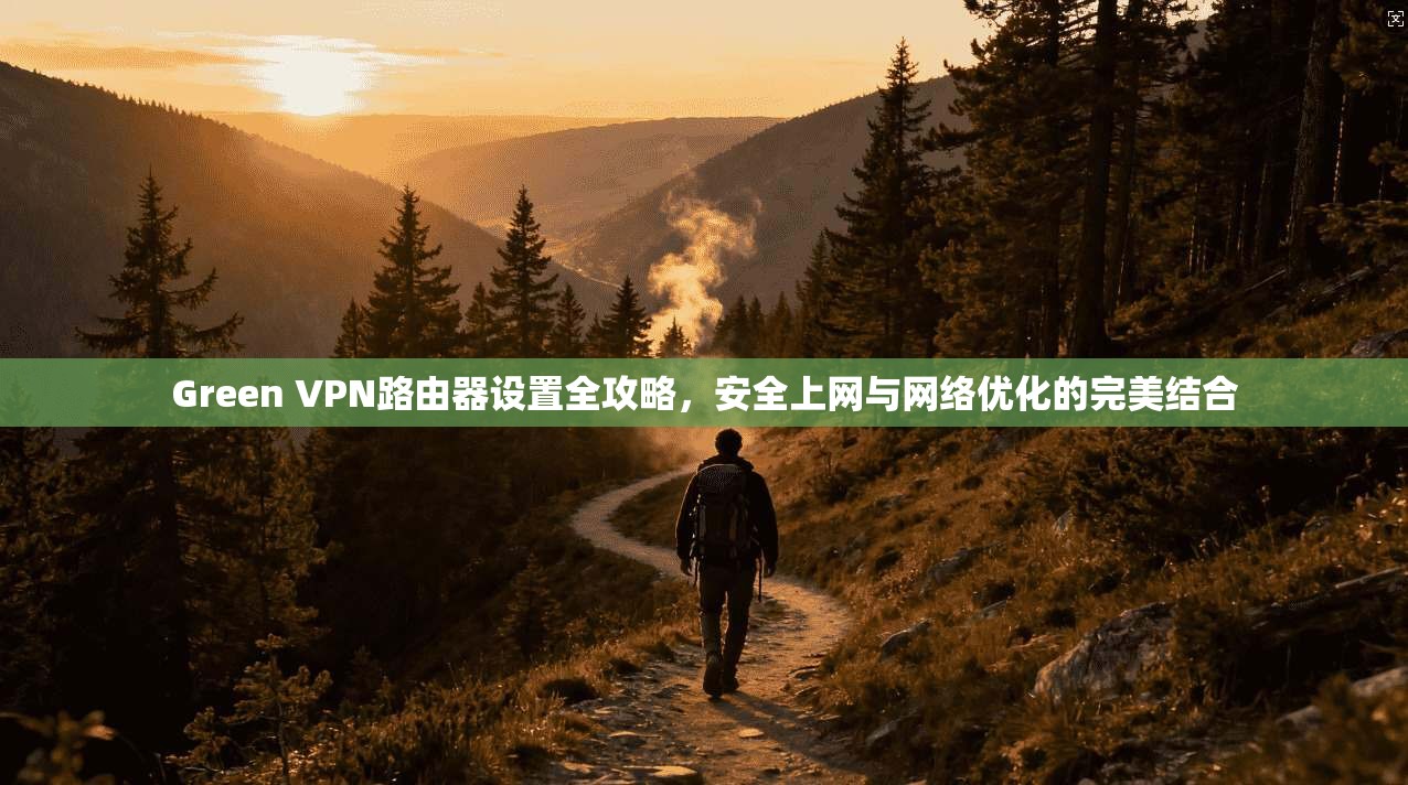 Green VPN路由器设置全攻略，安全上网与网络优化的完美结合