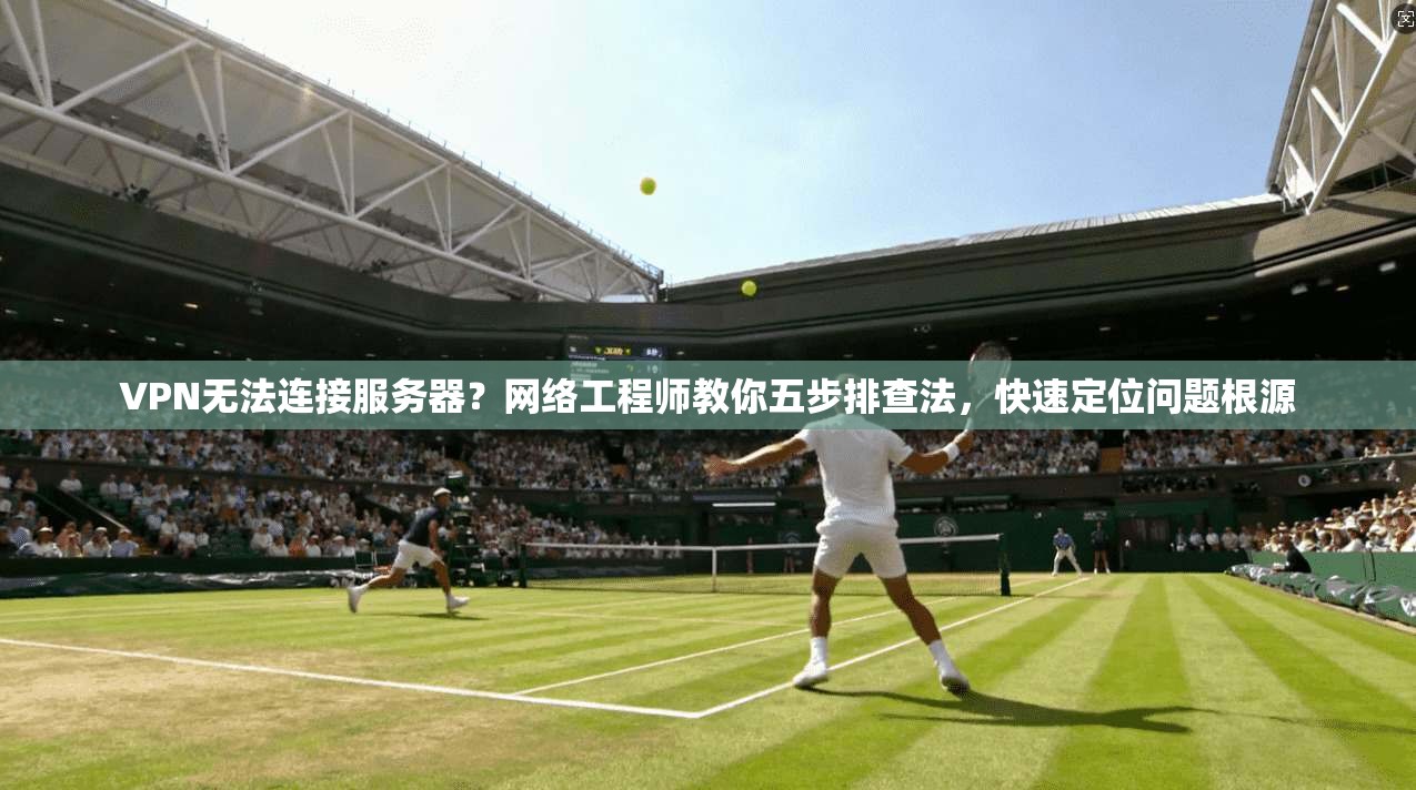 VPN无法连接服务器？网络工程师教你五步排查法，快速定位问题根源