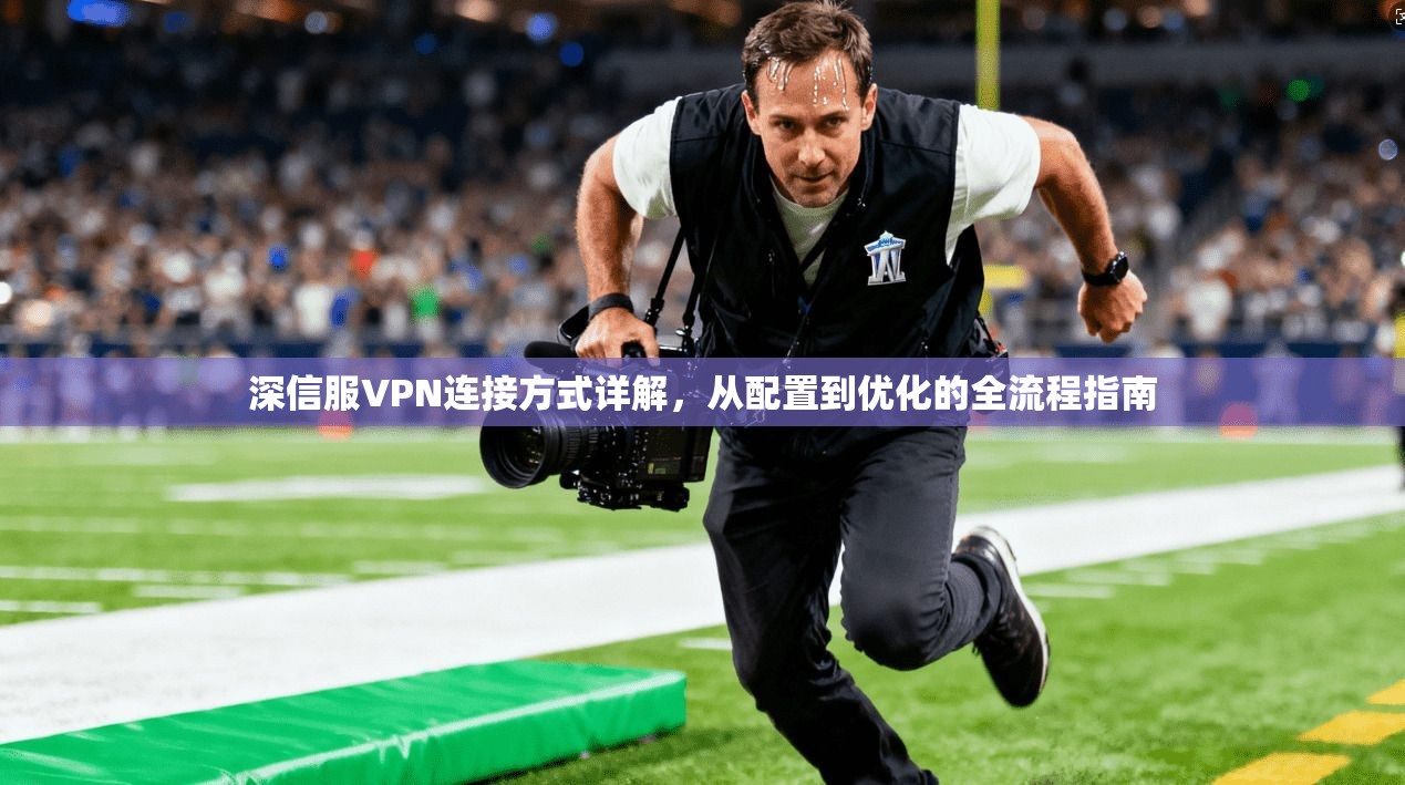 深信服VPN连接方式详解，从配置到优化的全流程指南